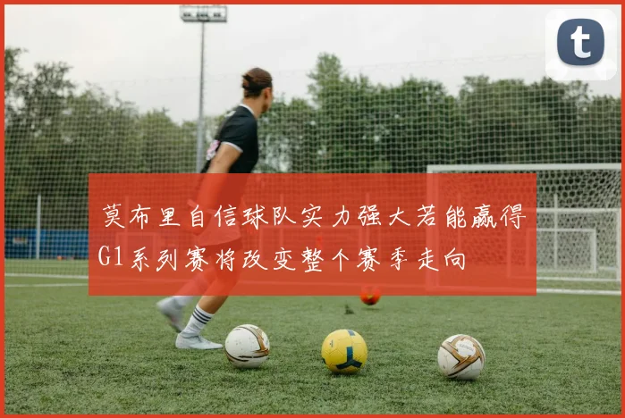 莫布里自信球队实力强大若能赢得G1系列赛将改变整个赛季走向
