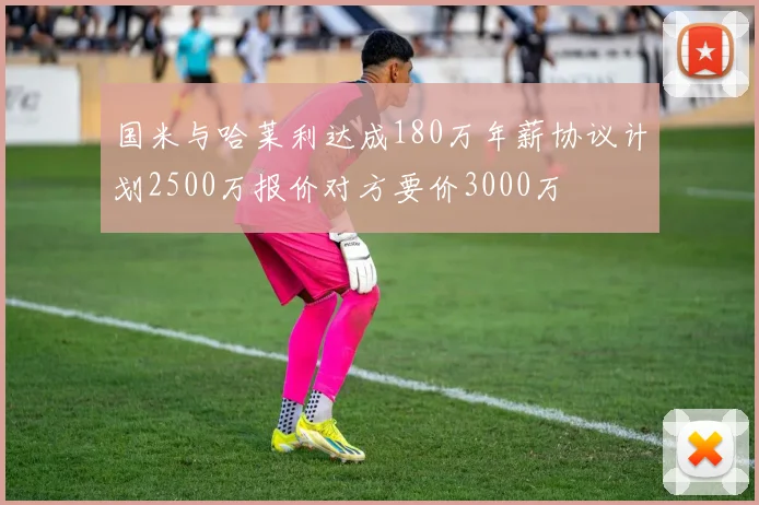 国米与哈莱利达成180万年薪协议计划2500万报价对方要价3000万