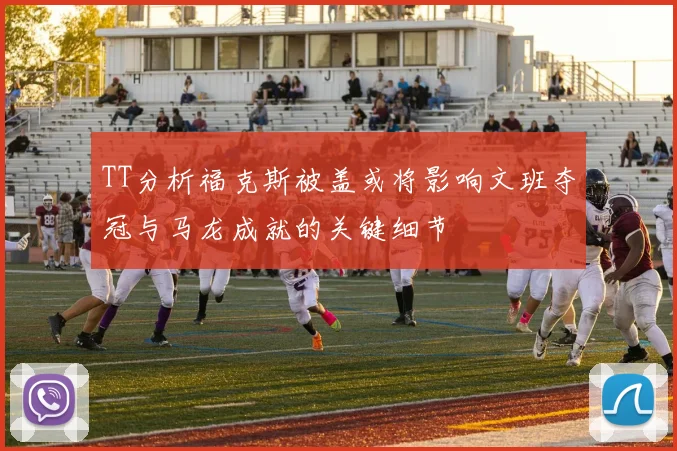 TT分析福克斯被盖或将影响文班夺冠与马龙成就的关键细节
