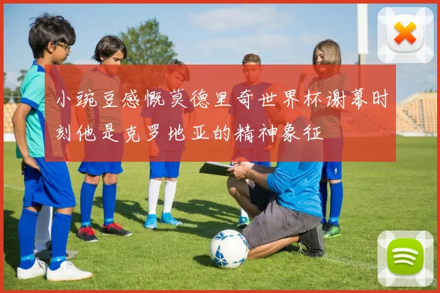 小豌豆感慨莫德里奇世界杯谢幕时刻他是克罗地亚的精神象征