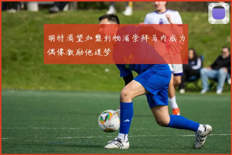 明特渴望加盟利物浦崇拜马内成为偶像激励他追梦