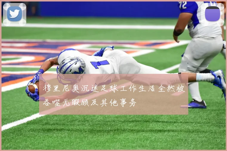 穆里尼奥沉迷足球工作生活全然被吞噬无暇顾及其他事务