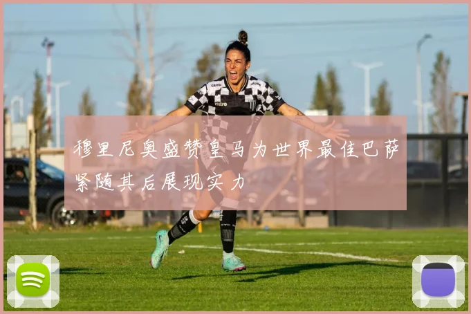 穆里尼奥盛赞皇马为世界最佳巴萨紧随其后展现实力