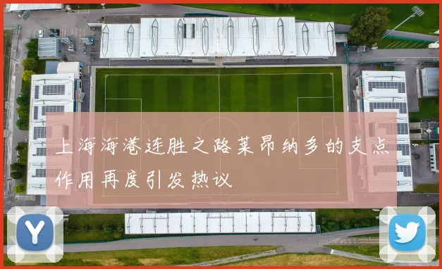 上海海港连胜之路莱昂纳多的支点作用再度引发热议