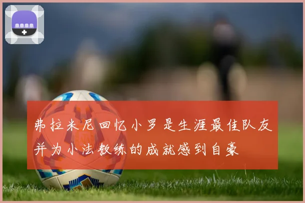 弗拉米尼回忆小罗是生涯最佳队友并为小法教练的成就感到自豪