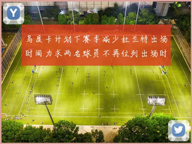 乌度卡计划下赛季减少杜兰特出场时间力求两名球员不再位列出场时间前五
