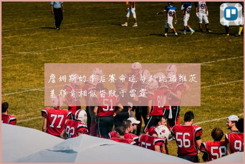 詹姆斯的季后赛命运与科比诺维茨基邓肯相似皆败于雷霆
