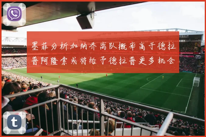 墨菲分析加纳乔离队概率高于德拉普阿隆索或将给予德拉普更多机会