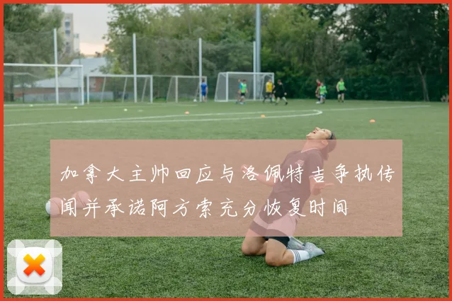 加拿大主帅回应与洛佩特吉争执传闻并承诺阿方索充分恢复时间