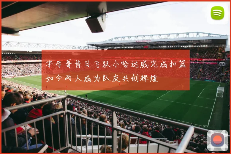 字母哥昔日飞跃小哈达威完成扣篮如今两人成为队友共创辉煌