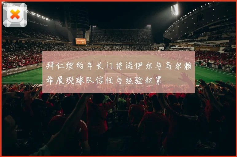 拜仁续约年长门将诺伊尔与乌尔赖希展现球队信任与经验积累