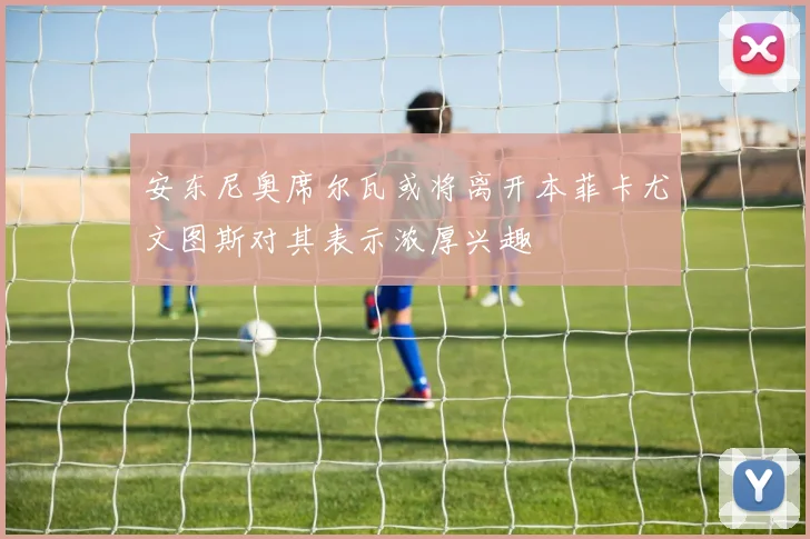 安东尼奥席尔瓦或将离开本菲卡尤文图斯对其表示浓厚兴趣