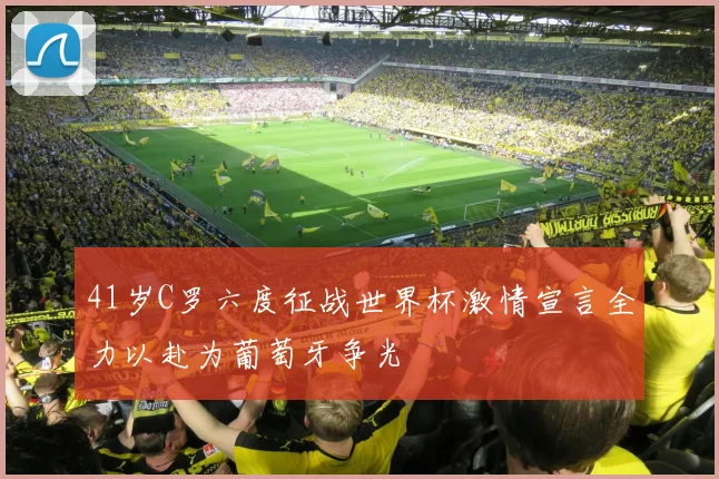 41岁C罗六度征战世界杯激情宣言全力以赴为葡萄牙争光