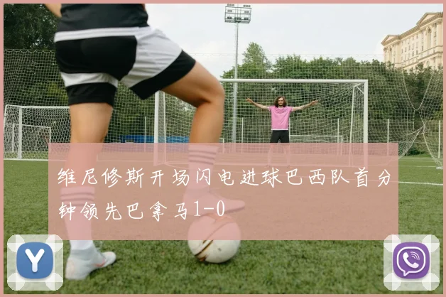 维尼修斯开场闪电进球巴西队首分钟领先巴拿马1-0