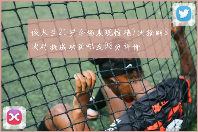 依木兰21岁全场表现惊艳7次抢断8次对抗成功获吧友98分评价