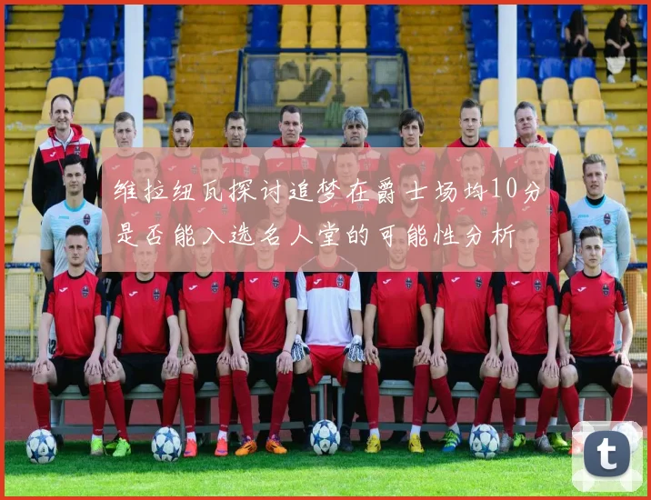 维拉纽瓦探讨追梦在爵士场均10分是否能入选名人堂的可能性分析