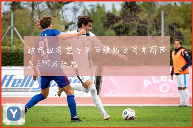 迪巴拉有望与罗马续约合同年薪降至250万欧元