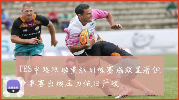 TES中路联动重组训练赛成效显著但世界赛出线压力依旧严峻