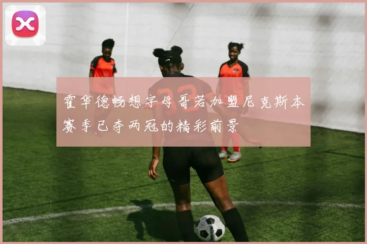 霍华德畅想字母哥若加盟尼克斯本赛季已夺两冠的精彩前景